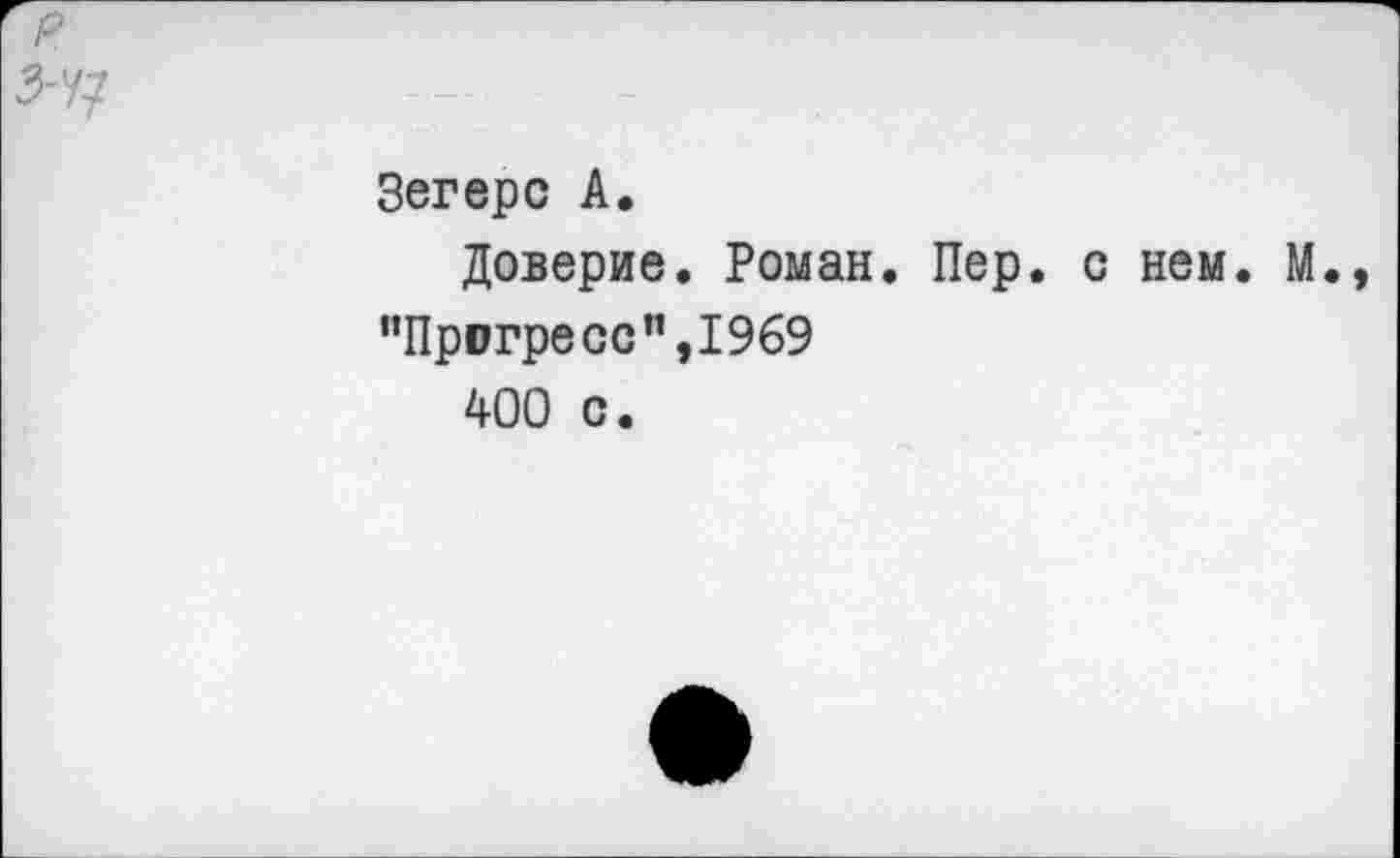 ﻿р
З-Ч]
Зегерс А.
Доверие. Роман. Пер. с нем. М., ’’Прогресс ”,1969
400 с.